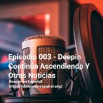 Episodio 003 - Deepin Continúa Ascendiendo Y Otras Noticias